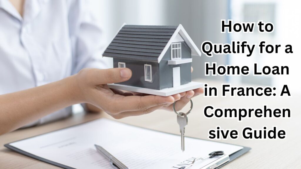 How to Qualify for a Home Loan in France: A Comprehensive Guide